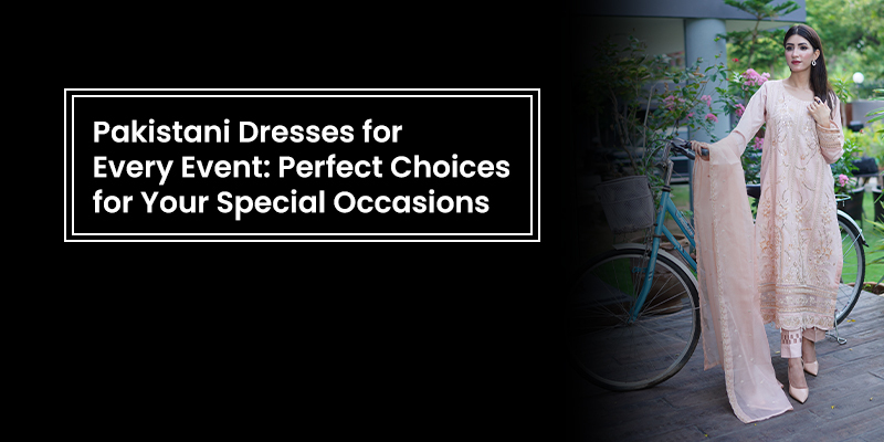 Pakistani Dresses for Every Event Perfect Choices for Your Special Occasions